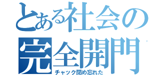 とある社会の完全開門（チャック閉め忘れた）