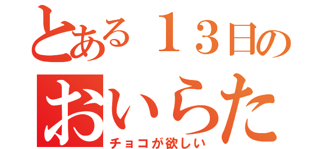 とある１３日のおいらたち（チョコが欲しい）