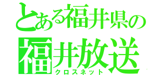 とある福井県の福井放送（クロスネット）