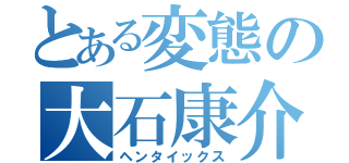 とある変態の大石康介（ヘンタイックス）