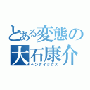 とある変態の大石康介（ヘンタイックス）