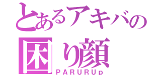 とあるアキバの困り顔（ＰＡＲＵＲＵｐ）