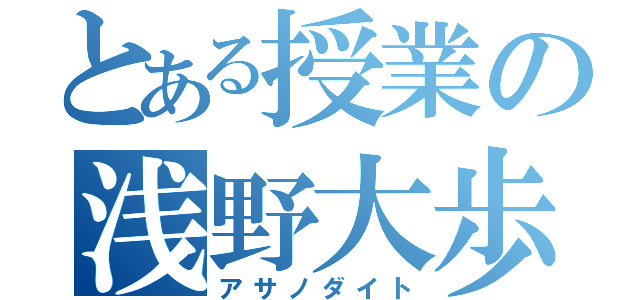 とある授業の浅野大歩（アサノダイト）