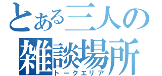 とある三人の雑談場所（トークエリア）