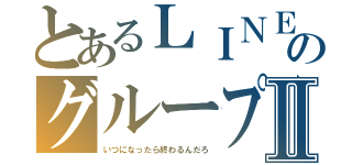 とあるＬＩＮＥのグループトークⅡ（いつになったら終わるんだろ）