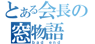 とある会長の窓物語（ｂａｄ ｅｎｄ）