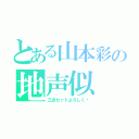 とある山本彩の地声似（三点セットよろしく♡）