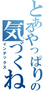 とあるやっぱりとの気づくね（インデックス）