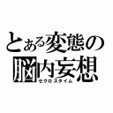 とある変態の脳内妄想（セクロスタイム）