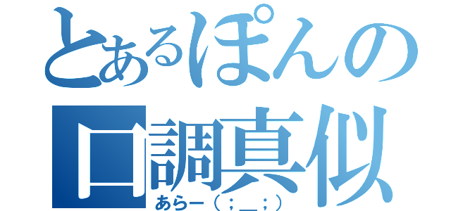 とあるぽんの口調真似（あらー（；＿；））