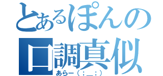 とあるぽんの口調真似（あらー（；＿；））