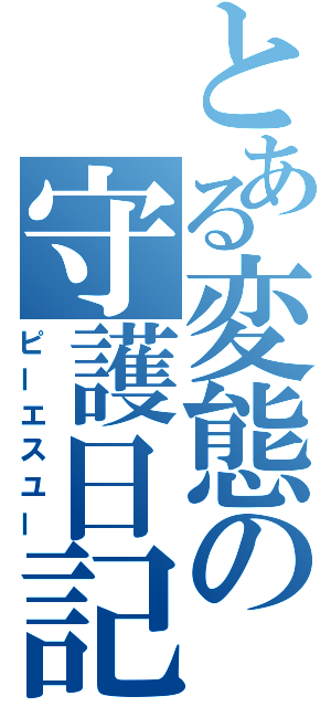 とある変態の守護日記（ピーエスユー）