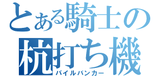 とある騎士の杭打ち機（パイルバンカー）