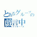 とあるグループのの戯言中（うっせーーよ）