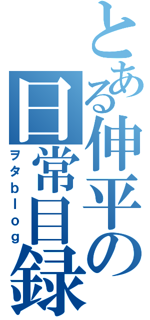 とある伸平の日常目録（ヲタｂｌｏｇ）