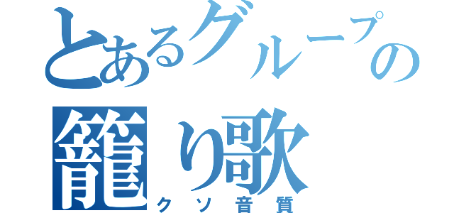 とあるグループの籠り歌（クソ音質）