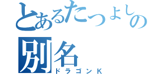 とあるたつよしの別名（ドラゴンＫ）