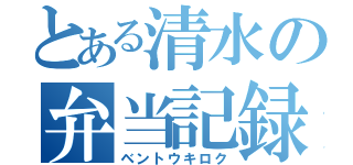 とある清水の弁当記録（ベントウキロク）