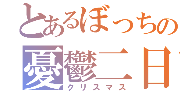 とあるぼっちの憂鬱二日（クリスマス）