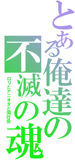 とある俺達の不滅の魂（ロリとアニオタと同行会）