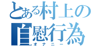 とある村上の自慰行為（オナニー）