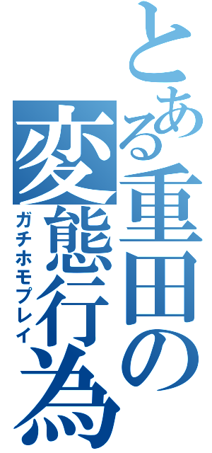 とある重田の変態行為（ガチホモプレイ）