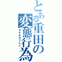 とある重田の変態行為（ガチホモプレイ）