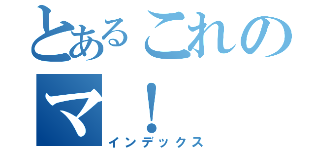 とあるこれのマ！（インデックス）