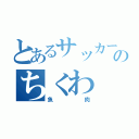 とあるサッカーのちくわ（魚肉）