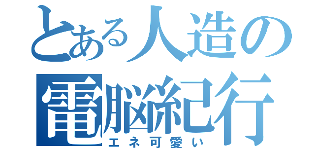 とある人造の電脳紀行（エネ可愛い）