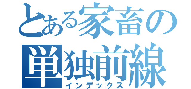 とある家畜の単独前線（インデックス）