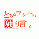 とあるヲタさんの独り言。（見たい？ならアメ申！（＾ω＾））