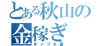 とある秋山の金稼ぎ（チップ大量）