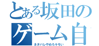 とある坂田のゲーム自慢（ネタバレやめろキモい）