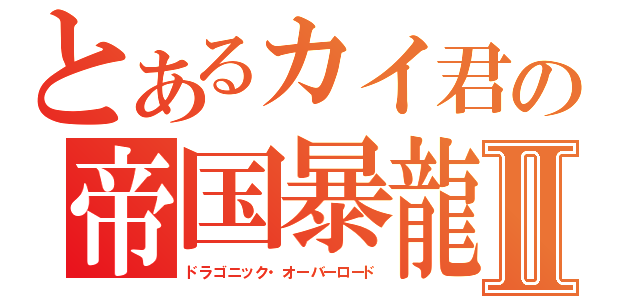 とあるカイ君の帝国暴龍Ⅱ（ドラゴニック・オーバーロード）