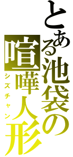 とある池袋の喧嘩人形（シズチャン）