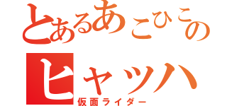 とあるあこひこののヒャッハー（仮面ライダー）