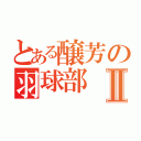 とある醸芳の羽球部Ⅱ（）