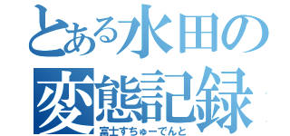 とある水田の変態記録（富士すちゅーでんと）