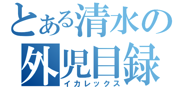 とある清水の外児目録（イカレックス）