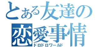 とある友達の恋愛事情（ドロドロワールド）