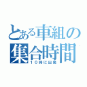 とある車組の集合時間は（１０時に出発）