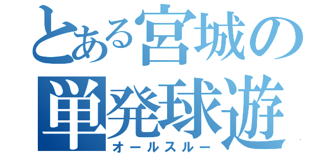 とある宮城の単発球遊（オールスルー）