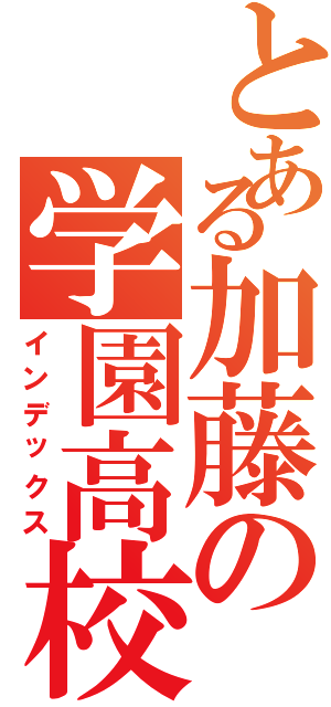 とある加藤の学園高校（インデックス）