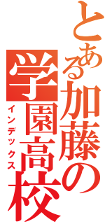 とある加藤の学園高校（インデックス）