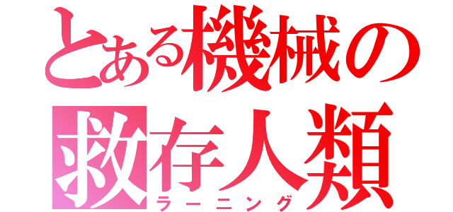 とある機械の救存人類（ラーニング）