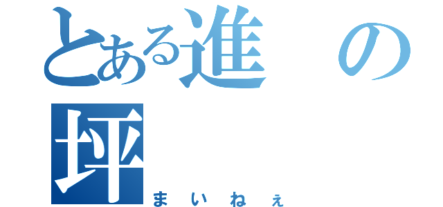 とある進の坪（まいねぇ）