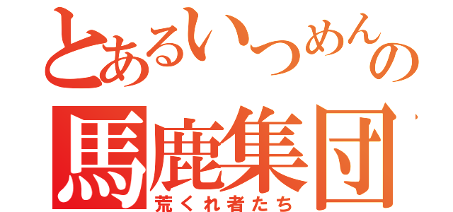 とあるいつめんの馬鹿集団（荒くれ者たち）