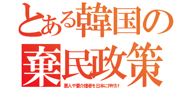 とある韓国の棄民政策（悪人や要介護者を日本に押付け）