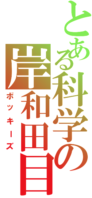 とある科学の岸和田目録（ボッキーズ）